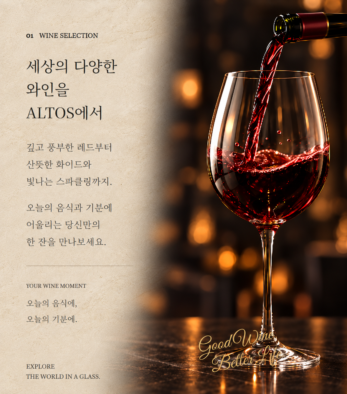 세상의 다양한 와인을 ALTOS에서. 깊고 풍부한 레드부터 산뜻한 화이트와 빛나는 스파클링까지. 오늘의 음식과 기분에 어울리는 당신만의 한 잔을 만나보세요. 오늘의 음식에, 오늘의 기분에.
